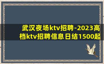 武汉夜场ktv招聘-2023高档ktv招聘信息日结1500起