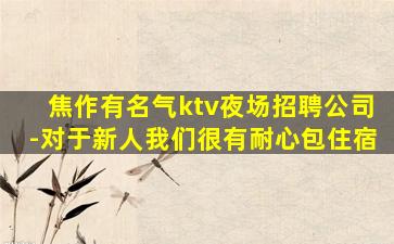 焦作有名气ktv夜场招聘公司-对于新人我们很有耐心包住宿